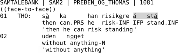 SAMTALEBANK | SAM2 | PREBEN_OG_THOMAS | 1081  ((face-to-face)) 01   THO:   så   ka      han risikere å   stå                    then can.PRS he  risk-INF IFP stand.INF             'then he can risk standing' 02          uden   noget             without anything-N             'without anything'