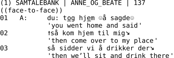 (1) SAMTALEBANK | ANNE_OG_BEATE | 137  ((face-to-face)) 01   A:     du: tog hjem ☺å sagde☺             'you went home and said' 02          ↑så kom hjem til mig↘             'then come over to my place' 03          så sidder vi å drikker der↘             'then we’ll sit and drink there'