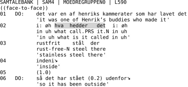SAMTALEBANK | SAM4 | MOEDREGRUPPEN0 | L590 ((face-to-face)) 01 DO: det var en af henriks kammerater som har lavet det 'it was one of Henrik’s buddies who made it' 02 i: øh hva hedder det i: øh in uh what call.PRS it.N in uh 'in uh what is it called in uh' 03 rustfrit stål der rust-free-N steel there 'stainless steel there' 04 indeni↘ 'inside' 05 (1.0) 06 DO: så det har stået (0.2) udenfor↘ 'so it has been outside'